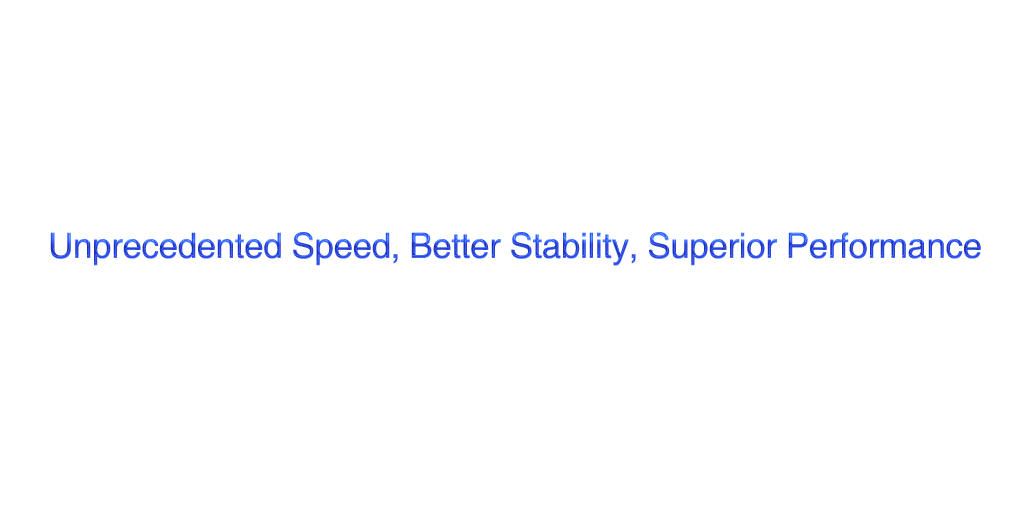 Unprecedented Speed, Better Stability, Superior Performance
