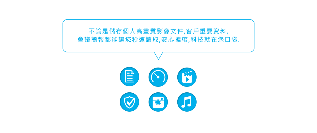 不論是儲存個人高畫質影像文件,客戶重要資料,會議簡報都能讓您秒速讀取,安心攜帶,科技就在您口袋.